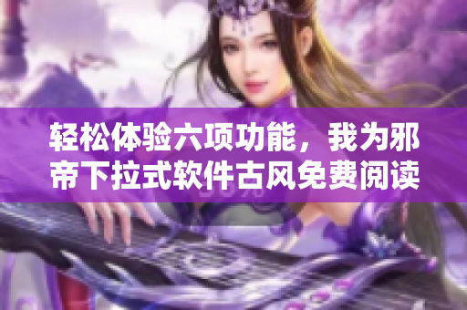 轻松体验六项功能，我为邪帝下拉式软件古风免费阅读！