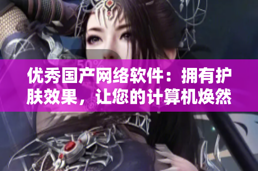 优秀国产网络软件：拥有护肤效果，让您的计算机焕然一新