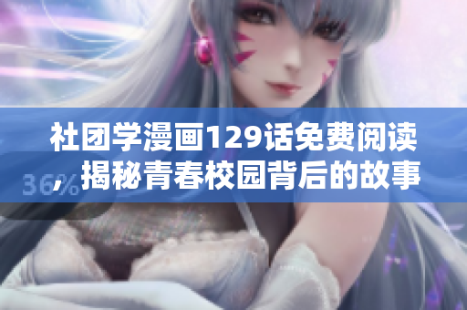 社团学漫画129话免费阅读，揭秘青春校园背后的故事