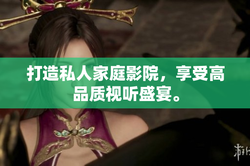打造私人家庭影院，享受高品质视听盛宴。