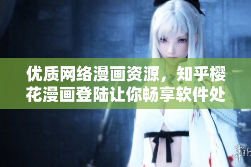 优质网络漫画资源，知乎樱花漫画登陆让你畅享软件处理之美