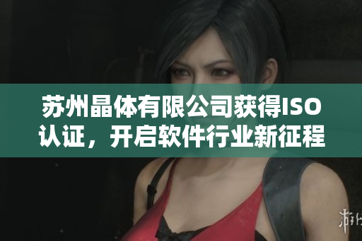 苏州晶体有限公司获得ISO认证，开启软件行业新征程