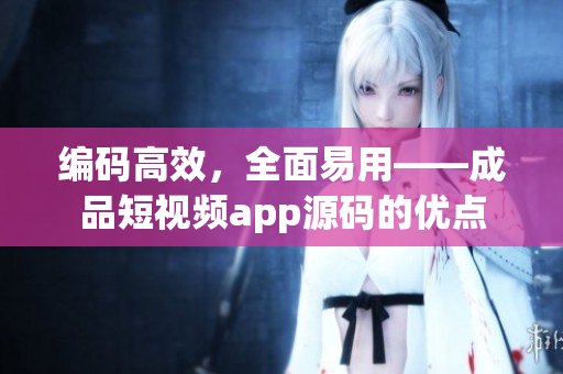 编码高效，全面易用——成品短视频app源码的优点