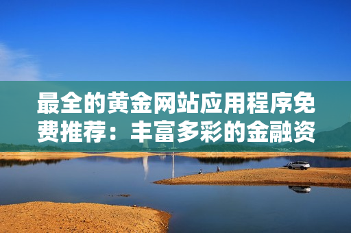 最全的黄金网站应用程序免费推荐：丰富多彩的金融资源免费查阅