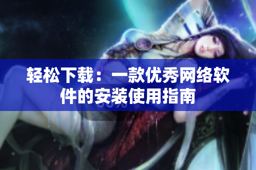 轻松下载：一款优秀网络软件的安装使用指南