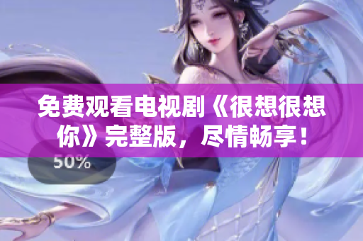 免费观看电视剧《很想很想你》完整版，尽情畅享！