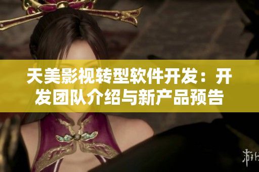 天美影视转型软件开发：开发团队介绍与新产品预告