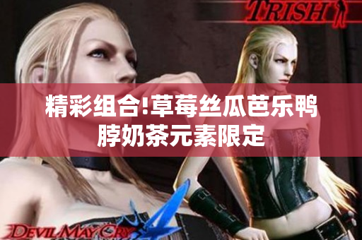 精彩组合!草莓丝瓜芭乐鸭脖奶茶元素限定