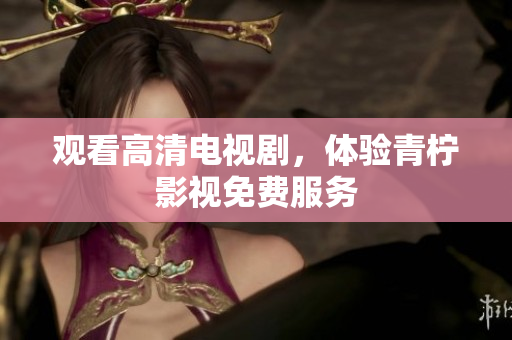 观看高清电视剧，体验青柠影视免费服务