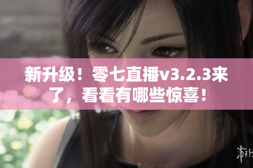 新升级！零七直播v3.2.3来了，看看有哪些惊喜！