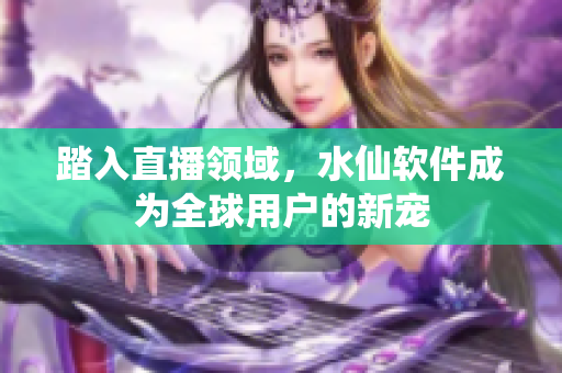 踏入直播领域，水仙软件成为全球用户的新宠