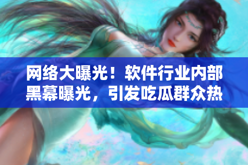 网络大曝光！软件行业内部黑幕曝光，引发吃瓜群众热议