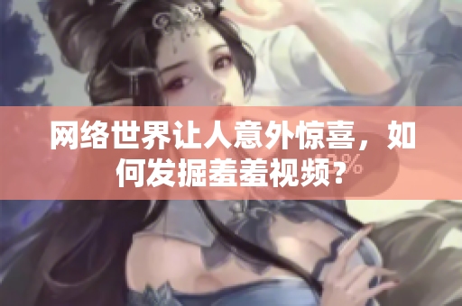 网络世界让人意外惊喜，如何发掘羞羞视频？