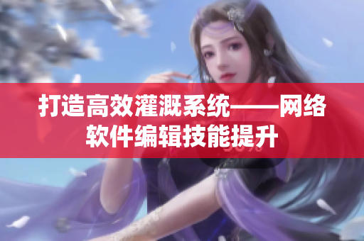 打造高效灌溉系统——网络软件编辑技能提升