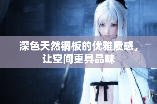 深色天然铜板的优雅质感，让空间更具品味