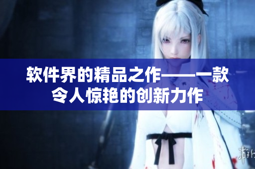 软件界的精品之作——一款令人惊艳的创新力作