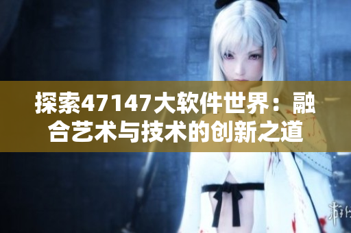探索47147大软件世界：融合艺术与技术的创新之道
