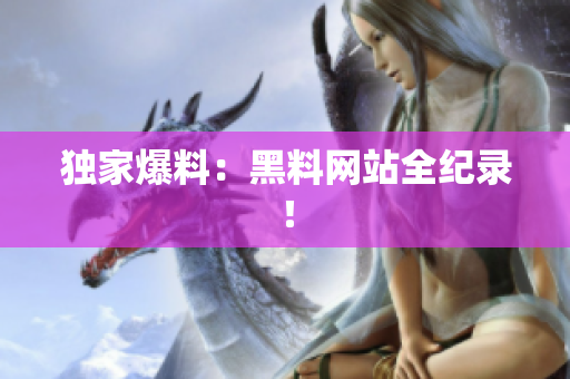 独家爆料：黑料网站全纪录！