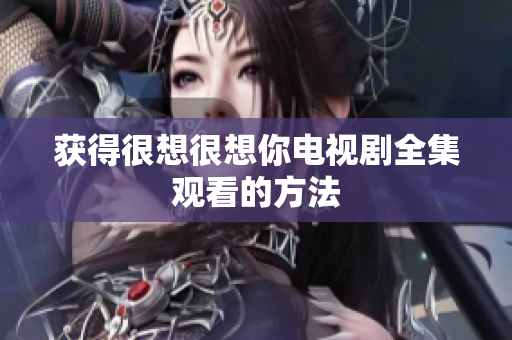 获得很想很想你电视剧全集观看的方法