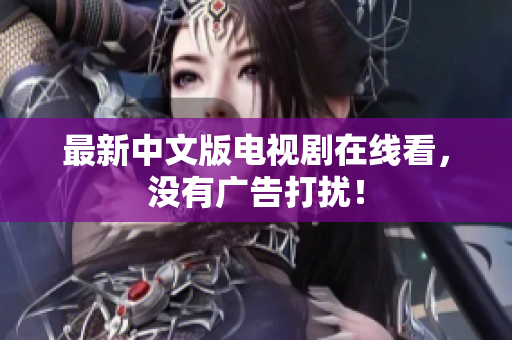 最新中文版电视剧在线看，没有广告打扰！
