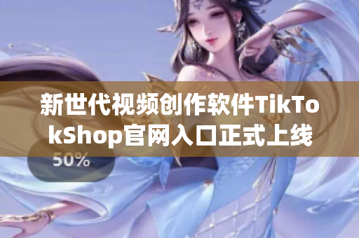 新世代视频创作软件TikTokShop官网入口正式上线