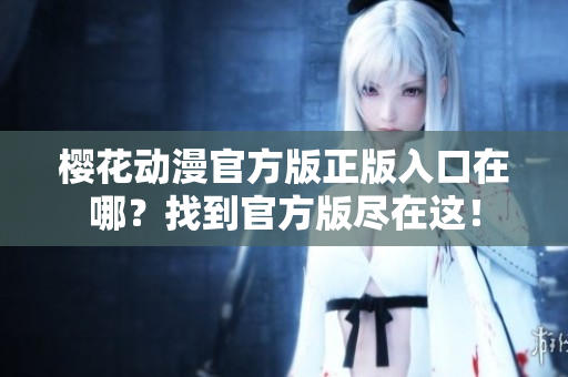 樱花动漫官方版正版入口在哪？找到官方版尽在这！