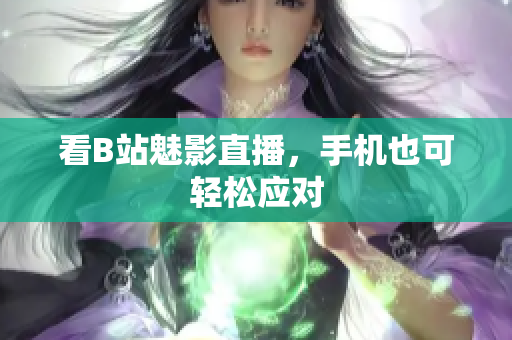 看B站魅影直播，手机也可轻松应对