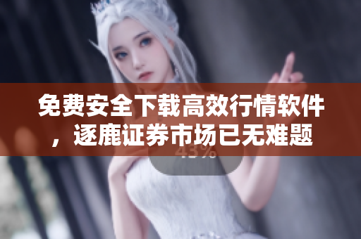 免费安全下载高效行情软件，逐鹿证券市场已无难题