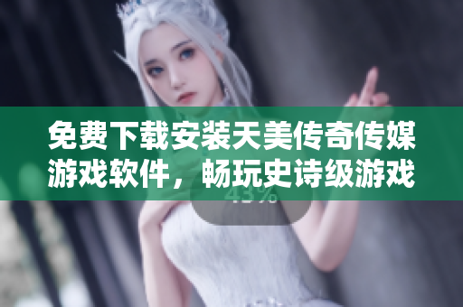 免费下载安装天美传奇传媒游戏软件，畅玩史诗级游戏！