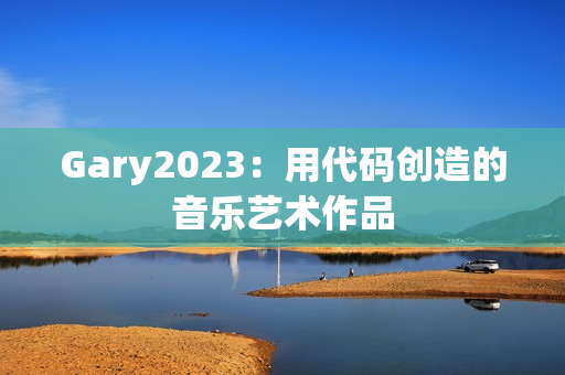 Gary2023：用代码创造的音乐艺术作品