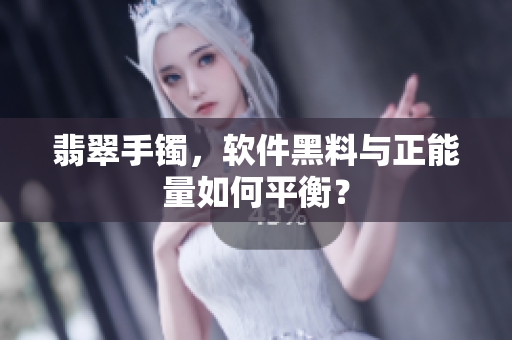 翡翠手镯，软件黑料与正能量如何平衡？