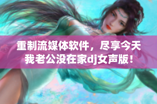 重制流媒体软件，尽享今天我老公没在家dj女声版！