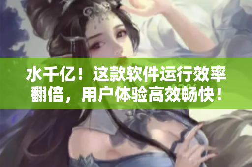 水千亿！这款软件运行效率翻倍，用户体验高效畅快！