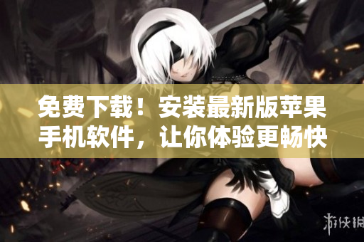 免费下载！安装最新版苹果手机软件，让你体验更畅快的操作