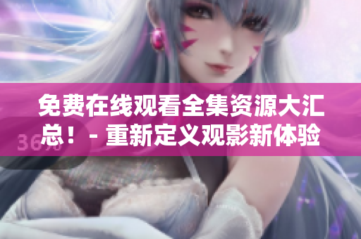 免费在线观看全集资源大汇总！- 重新定义观影新体验