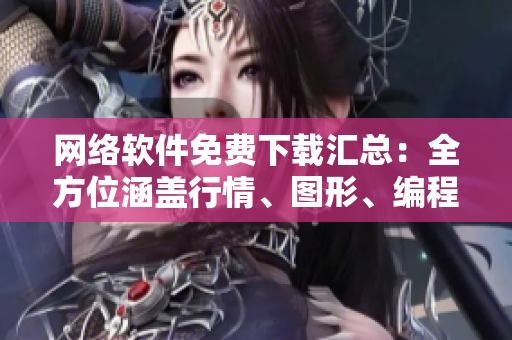 网络软件免费下载汇总：全方位涵盖行情、图形、编程等领域！