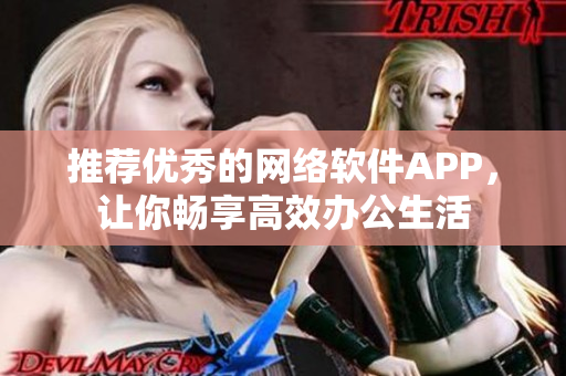 推荐优秀的网络软件APP，让你畅享高效办公生活