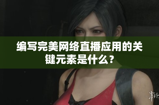编写完美网络直播应用的关键元素是什么？