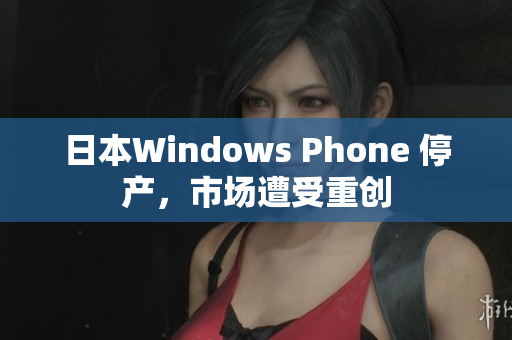 日本Windows Phone 停产，市场遭受重创