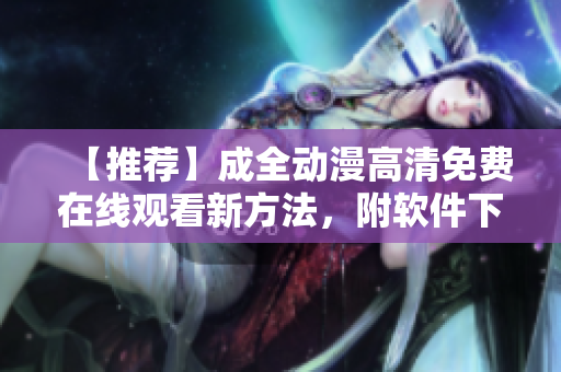 【推荐】成全动漫高清免费在线观看新方法，附软件下载
