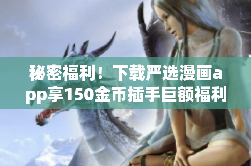 秘密福利！下载严选漫画app享150金币插手巨额福利
