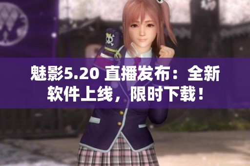 魅影5.20 直播发布：全新软件上线，限时下载！
