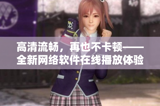 高清流畅，再也不卡顿——全新网络软件在线播放体验