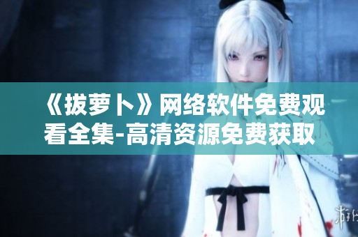 《拔萝卜》网络软件免费观看全集-高清资源免费获取