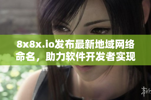 8x8x.io发布最新地域网络命名，助力软件开发者实现优质网络体验