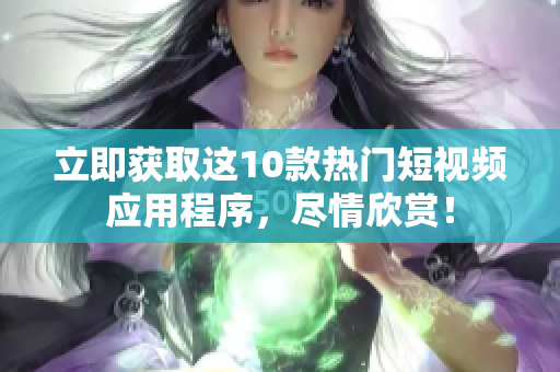 立即获取这10款热门短视频应用程序，尽情欣赏！