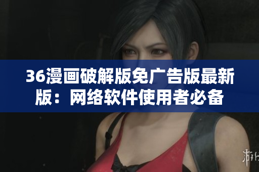 36漫画破解版免广告版最新版：网络软件使用者必备