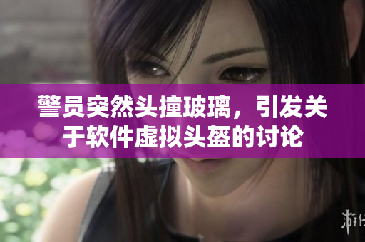 警员突然头撞玻璃，引发关于软件虚拟头盔的讨论
