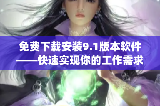 免费下载安装9.1版本软件——快速实现你的工作需求)