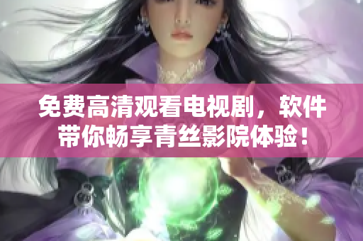 免费高清观看电视剧，软件带你畅享青丝影院体验！